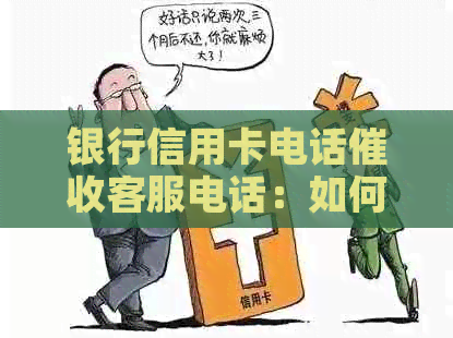 银行信用卡电话客服电话：如何妥善应对各银行的催款电话