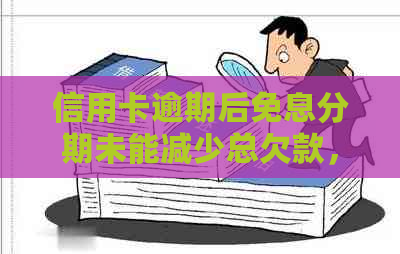 信用卡逾期后免息分期未能减少总欠款，原因何在？