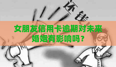 女朋友信用卡逾期对未来婚姻有影响吗？