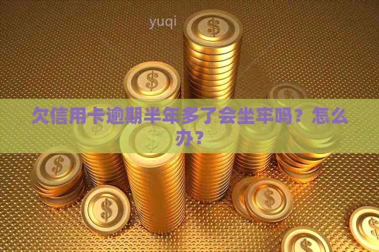 欠信用卡逾期半年多了会坐牢吗？怎么办？