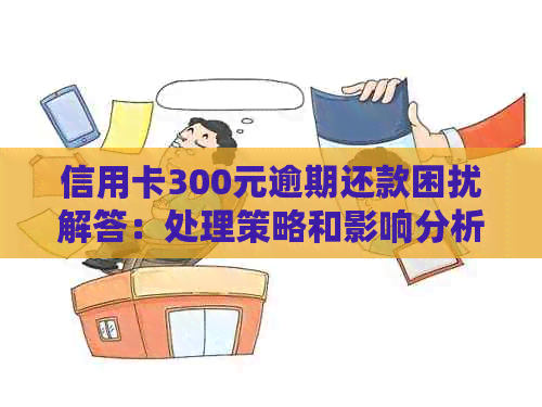 信用卡300元逾期还款困扰解答：处理策略和影响分析