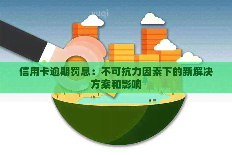 信用卡逾期罚息：不可抗力因素下的新解决方案和影响