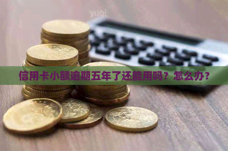 信用卡小额逾期五年了还能用吗？怎么办？