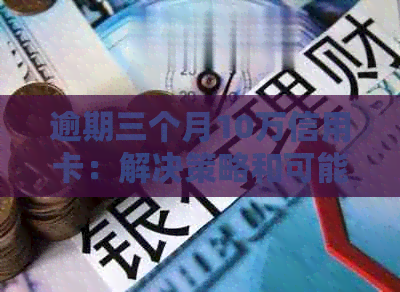 逾期三个月10万信用卡：解决策略和可能的影响