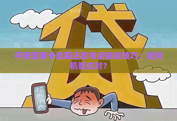 平安信用卡逾期还款电话技巧：如何机智应对？