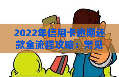 2022年信用卡逾期还款全流程攻略：常见逾期原因、处理方法与预防措