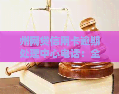 州网贷信用卡逾期处理中心电话：全面解决用户疑问及应对策略