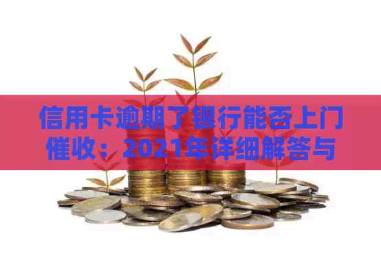 信用卡逾期了银行能否上门：2021年详细解答与应对策略