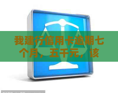 我建行信用卡逾期七个月，五千元，该如何处理？