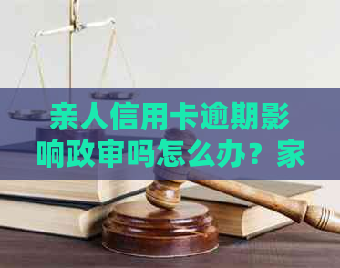 亲人信用卡逾期影响政审吗怎么办？家人信用卡逾期会影响公务员政审吗？