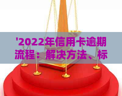 '2022年信用卡逾期流程：解决方法、标准与政策解析'