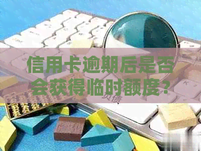 信用卡逾期后是否会获得临时额度？解答疑惑并探讨影响因素