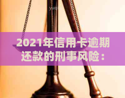 2021年信用卡逾期还款的刑事风险：逾期金额、刑事责任、信用惩戒及避免措