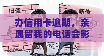 办信用卡逾期，亲属留我的电话会影响吗？怎么办？安全吗？