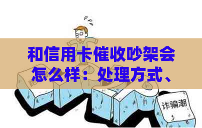 和信用卡吵架会怎么样：处理方式、影响及后果