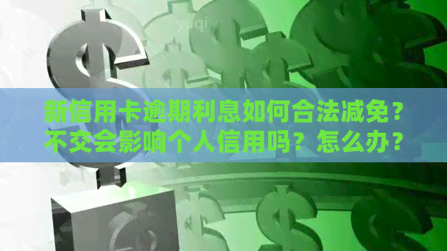 新信用卡逾期利息如何合法减免？不交会影响个人信用吗？怎么办？