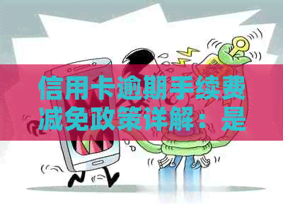 信用卡逾期手续费减免政策详解：是否真实、如何申请以及相关注意事项