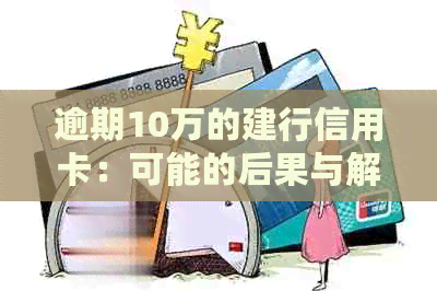 逾期10万的建行信用卡：可能的后果与解决方案