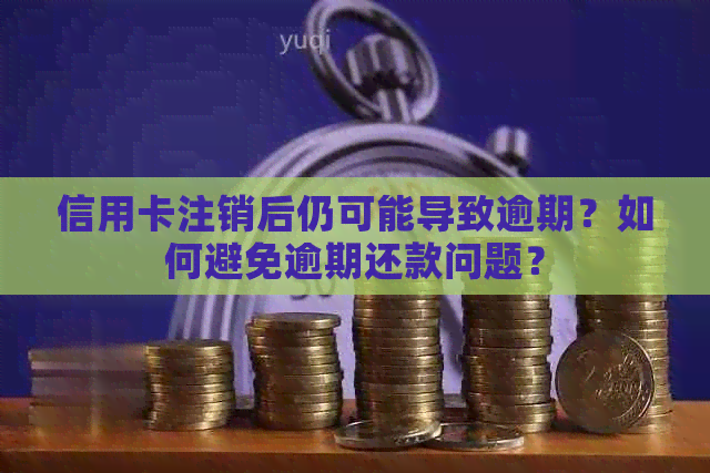 信用卡注销后仍可能导致逾期？如何避免逾期还款问题？