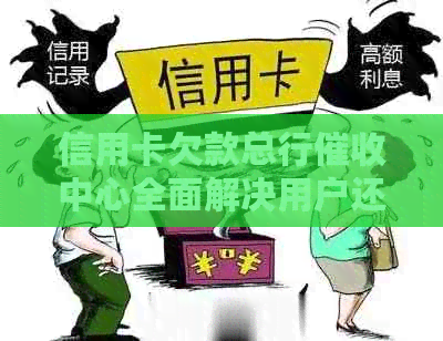 信用卡欠款总行中心全面解决用户还款及相关问题