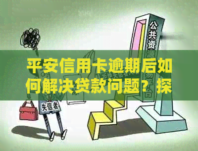 平安信用卡逾期后如何解决贷款问题？探讨还款和期还款的各种选项