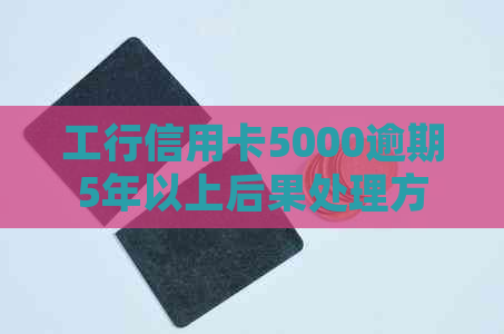 工行信用卡5000逾期5年以上后果处理方法