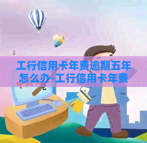 工行信用卡年费逾期五年怎么办-工行信用卡年费逾期五年怎么办理