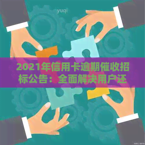 2021年信用卡逾期招标公告：全面解决用户还款相关问题及注意事项
