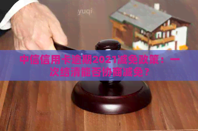 中信信用卡逾期2021减免政策：一次结清能否协商减免？