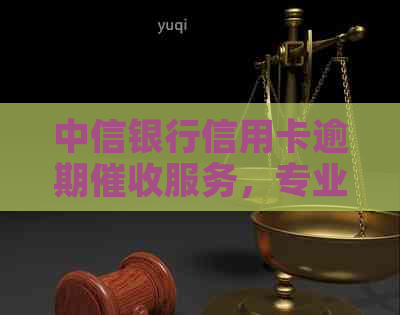 中信银行信用卡逾期服务，专业第三方机构助力解决账单难题
