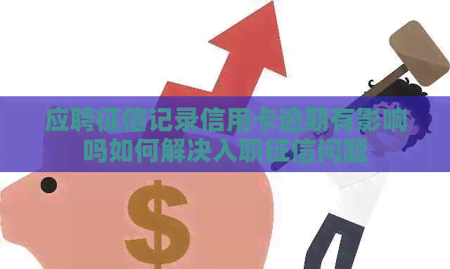 应聘记录信用卡逾期有影响吗如何解决入职问题