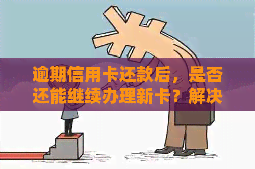 逾期信用卡还款后，是否还能继续办理新卡？解决用户逾期信用卡办理疑问