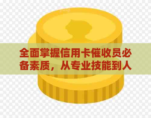 全面掌握信用卡员必备素质，从专业技能到人际沟通一应俱全-做信用卡员要具备什么样的素质