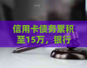 信用卡债务累积至15万，银行警告：后天将提起法律诉讼