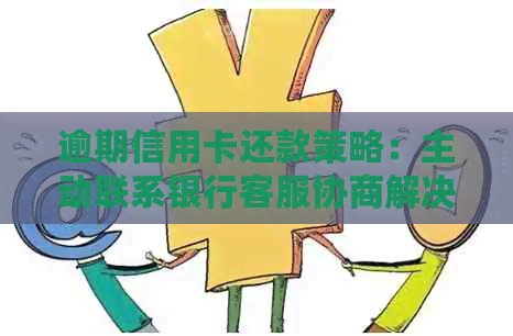 逾期信用卡还款策略：主动联系银行客服协商解决办法