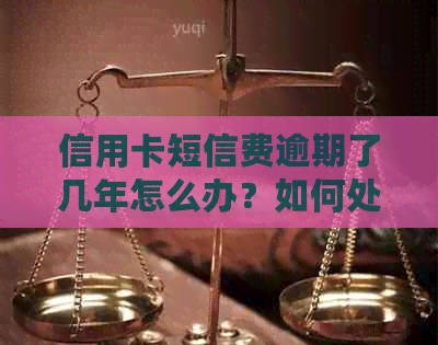 信用卡短信费逾期了几年怎么办？如何处理银行发的逾期还款提示短信？