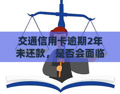 交通信用卡逾期2年未还款，是否会面临上门调查？如何应对这种情况？