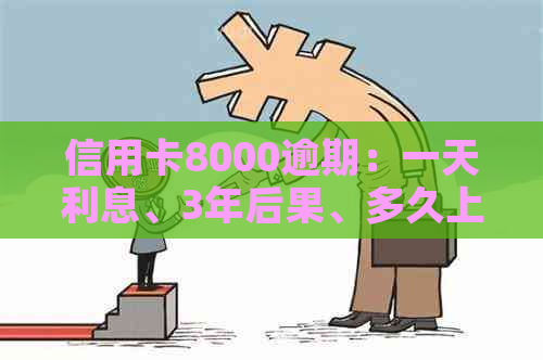 信用卡8000逾期：一天利息、3年后果、多久上门、一个月利息计算