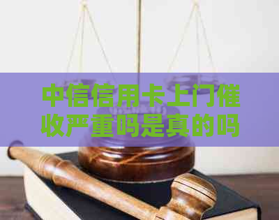 中信信用卡上门严重吗是真的吗：逾期客户经历揭示真相