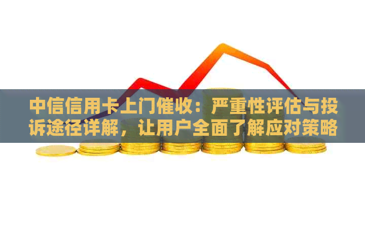 中信信用卡上门：严重性评估与投诉途径详解，让用户全面了解应对策略