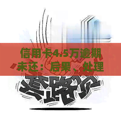 信用卡4.5万逾期未还：后果、处理方法和是否坐牢？