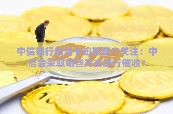 中信银行信用卡逾期客户关注：中信会采取哪些方式进行？