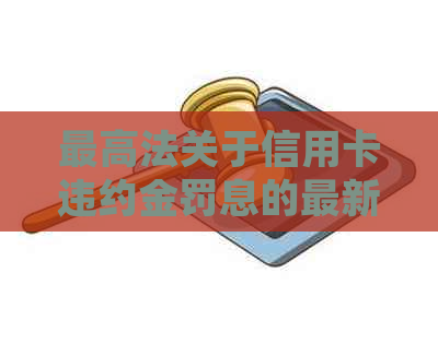 更高法关于信用卡违约金罚息的最新规定与法院支持