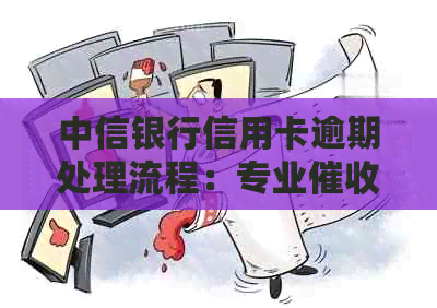 中信银行信用卡逾期处理流程：专业上门服务