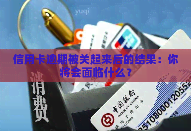 信用卡逾期被关起来后的结果：你将会面临什么？