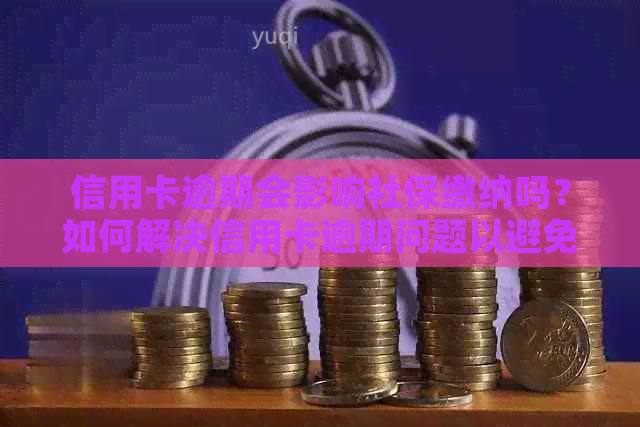 信用卡逾期会影响社保缴纳吗？如何解决信用卡逾期问题以避免影响社保？