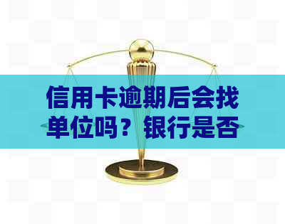 信用卡逾期后会找单位吗？银行是否会联系单位追讨欠款？