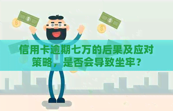 信用卡逾期七万的后果及应对策略，是否会导致坐牢？