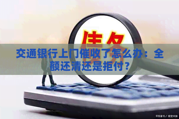 交通银行上门了怎么办：全额还清还是拒付？
