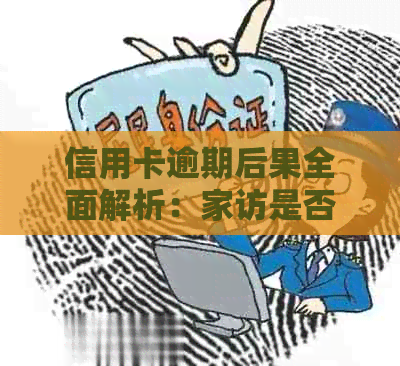 信用卡逾期后果全面解析：家访是否会发生？如何应对？